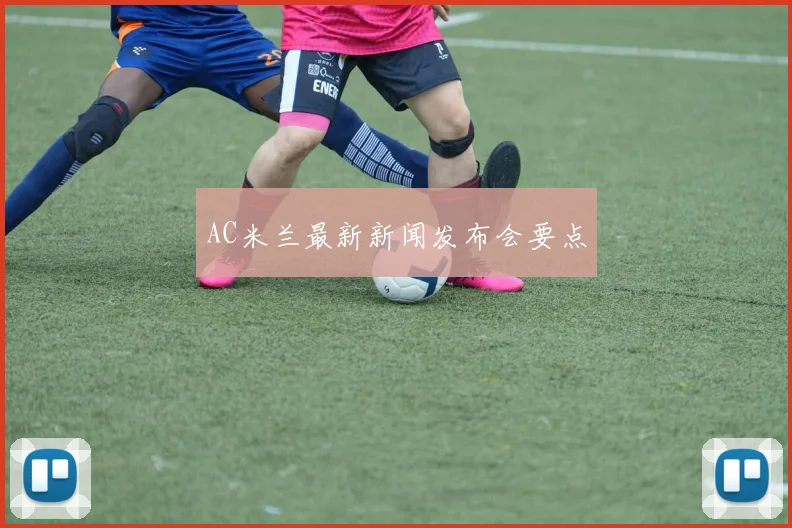 AC米兰最新新闻发布会要点