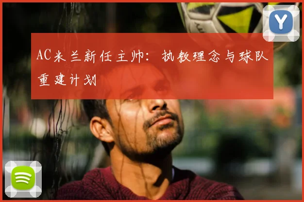 AC米兰新任主帅：执教理念与球队重建计划